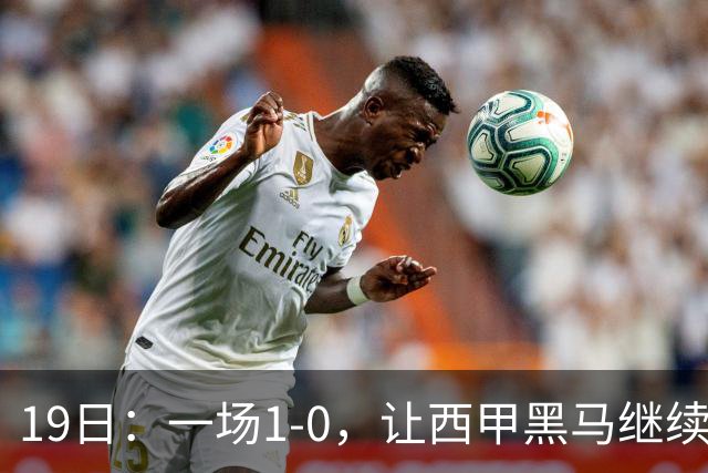 19日：一场1-0，让西甲黑马继续狂飙，6轮中是5胜，积分追平了皇马，超越了马竞